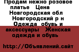 Продам нежно-розовое платье › Цена ­ 300 - Новгородская обл., Новгородский р-н Одежда, обувь и аксессуары » Женская одежда и обувь   